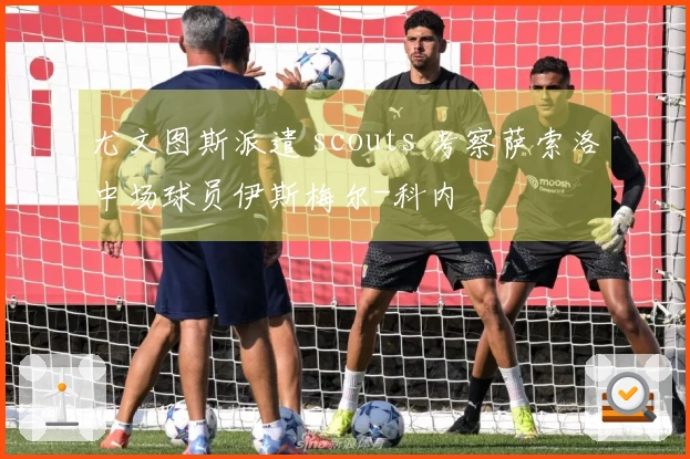尤文图斯派遣 scouts 考察萨索洛中场球员伊斯梅尔-科内
