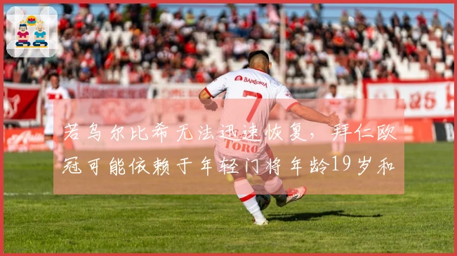 若乌尔比希无法迅速恢复，拜仁欧冠可能依赖于年轻门将年龄19岁和16岁。