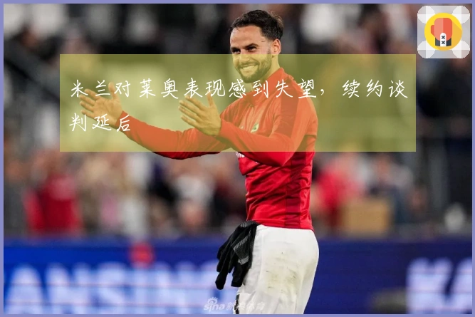 米兰对莱奥表现感到失望，续约谈判延后