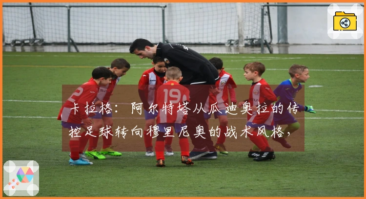 卡拉格：阿尔特塔从瓜迪奥拉的传控足球转向穆里尼奥的战术风格，英超教练中独树一帜