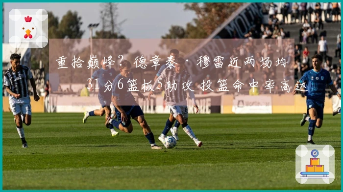 重拾巅峰？德章泰·穆雷近两场均砍31分6篮板5助攻 投篮命中率高达68%