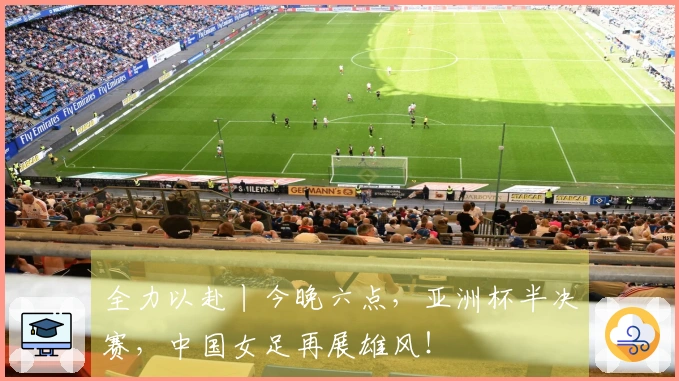 全力以赴丨今晚六点，亚洲杯半决赛，中国女足再展雄风！