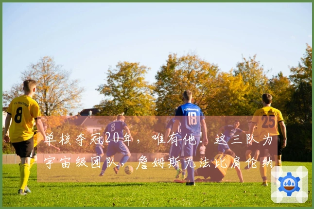 单核夺冠20年，唯有他！这三队为宇宙级团队，詹姆斯无法比肩伦纳德