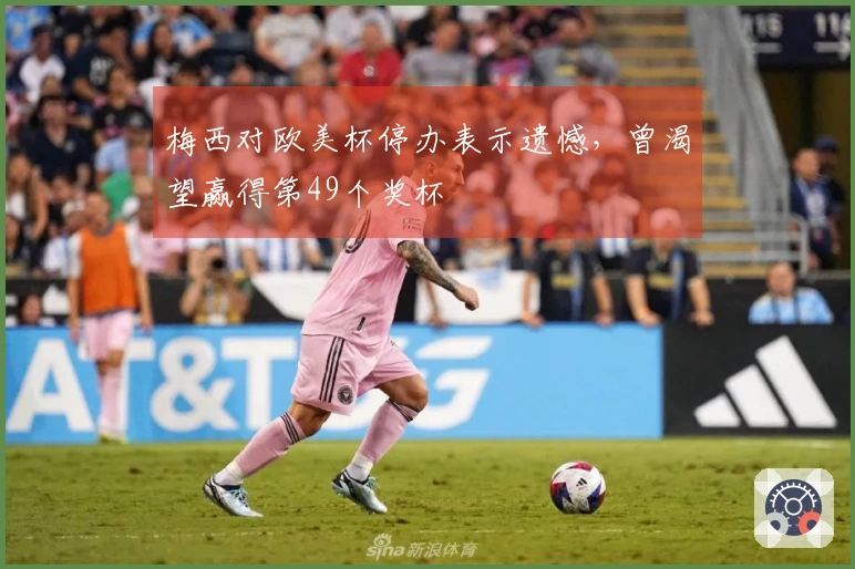 梅西对欧美杯停办表示遗憾，曾渴望赢得第49个奖杯