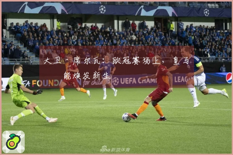 大卫·席尔瓦：欧冠赛场上，皇马总能焕发新生