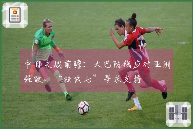 中日之战前瞻：大巴防线应对亚洲强敌，“核武七”寻求支持