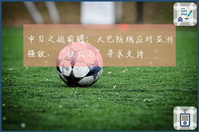 中日之战前瞻：大巴防线应对亚洲强敌，“核武七”寻求支持