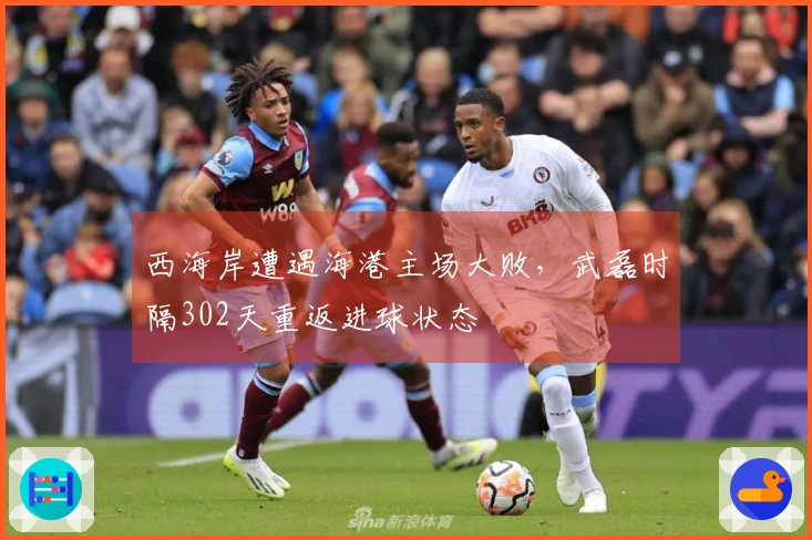 西海岸遭遇海港主场大败，武磊时隔302天重返进球状态
