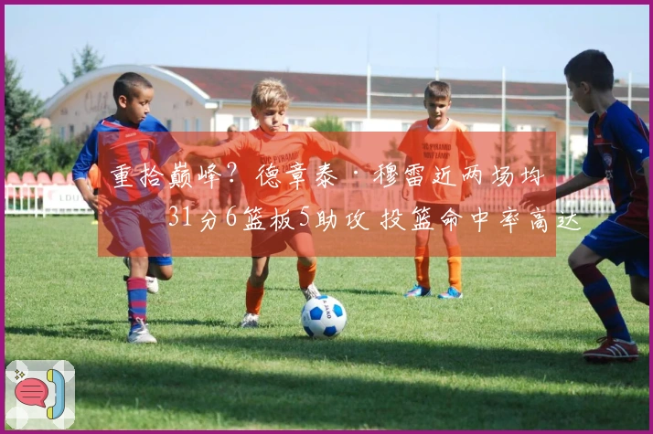 重拾巅峰？德章泰·穆雷近两场均砍31分6篮板5助攻 投篮命中率高达68%