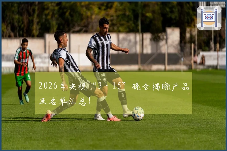 2026年央视“3·15”晚会揭晓产品及名单汇总！