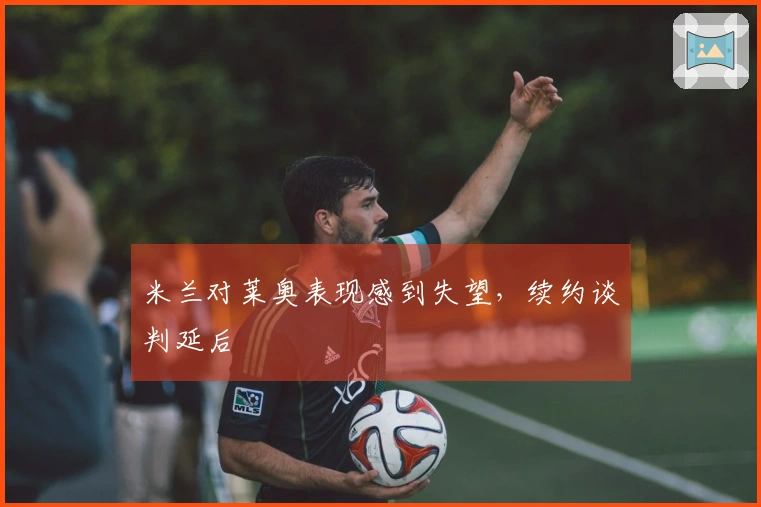 米兰对莱奥表现感到失望，续约谈判延后