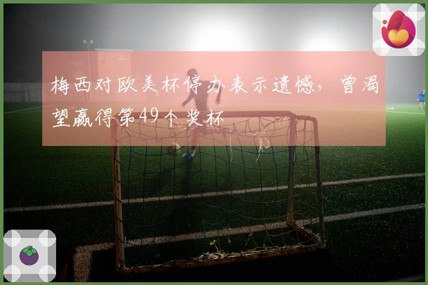 梅西对欧美杯停办表示遗憾，曾渴望赢得第49个奖杯