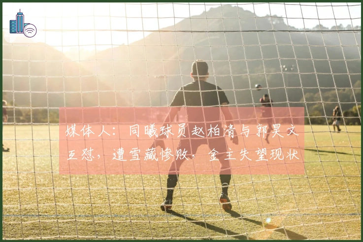 媒体人：同曦球员赵柏清与郭昊文互怼，遭雪藏惨败，金主失望现状可见